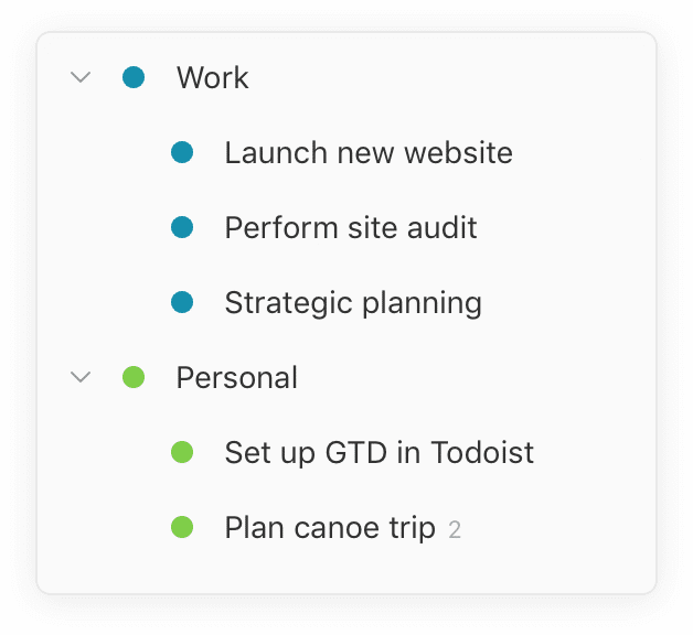 An example of 'Areas of Focus' from David Allen's Getting Things Done.
Two categories listed: Work and Personal.
Under 'work', we have "Launch new website, Perform site audit and Strategic planning" as sub-categories.
Under 'Personal', there are two sub-categories: "Set up GTD in Todoist" and "Plan canoe trip"